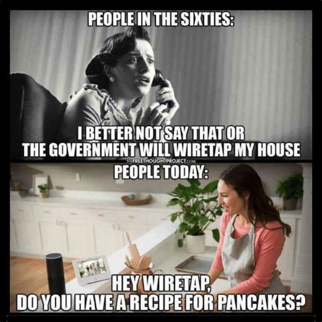 A two-panel meme. 1) "People in the Sixties:" (image of a woman speaking into a telephone) "I better not say that or the government will wiretap my house." 2) "People today:" (image of a woman speaking into one of those home assistant (siri/alexa devices in a kitchen) "Hey wiretap, do you have a recipe for pancakes?"